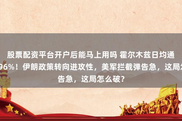 股票配资平台开户后能马上用吗 霍尔木兹日均通行暴跌96%！伊朗政策转向进攻性，美军拦截弹告急，这局怎么破？