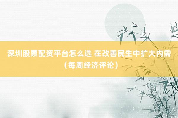 深圳股票配资平台怎么选 在改善民生中扩大内需（每周经济评论）