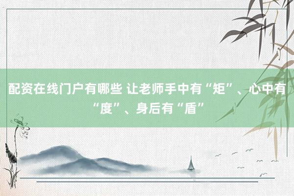 配资在线门户有哪些 让老师手中有“矩”、心中有“度”、身后有“盾”