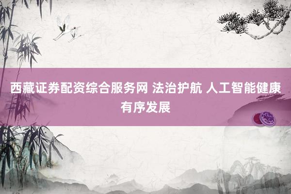 西藏证券配资综合服务网 法治护航 人工智能健康有序发展