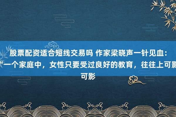 股票配资适合短线交易吗 作家梁晓声一针见血：“一个家庭中，女性只要受过良好的教育，往往上可影