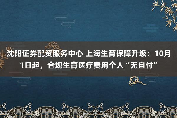沈阳证券配资服务中心 上海生育保障升级：10月1日起，合规生育医疗费用个人“无自付”