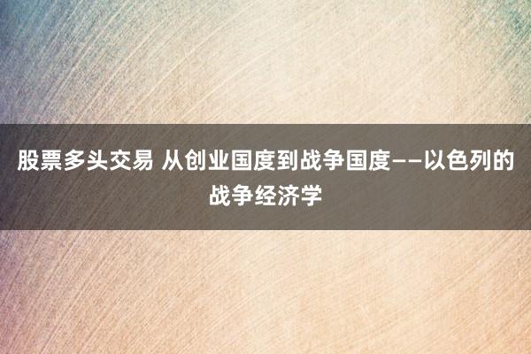 股票多头交易 从创业国度到战争国度——以色列的战争经济学