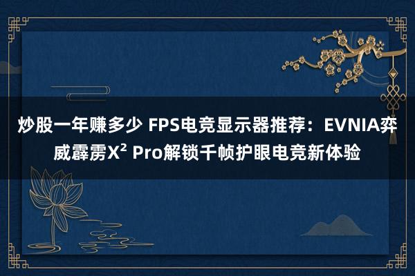 炒股一年赚多少 FPS电竞显示器推荐：EVNIA弈威霹雳X² Pro解锁千帧护眼电竞新体验