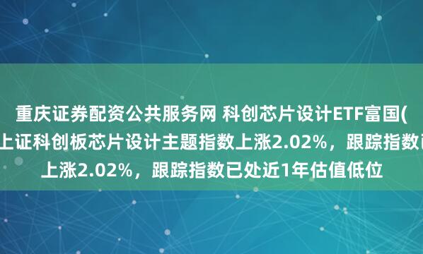 重庆证券配资公共服务网 科创芯片设计ETF富国(589400)跟踪指数上证科创板芯片设计主题指数上涨2.02%，跟踪指数已处近1年估值低位