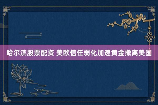 哈尔滨股票配资 美欧信任弱化加速黄金撤离美国