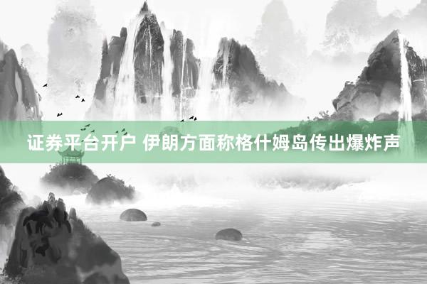 证券平台开户 伊朗方面称格什姆岛传出爆炸声