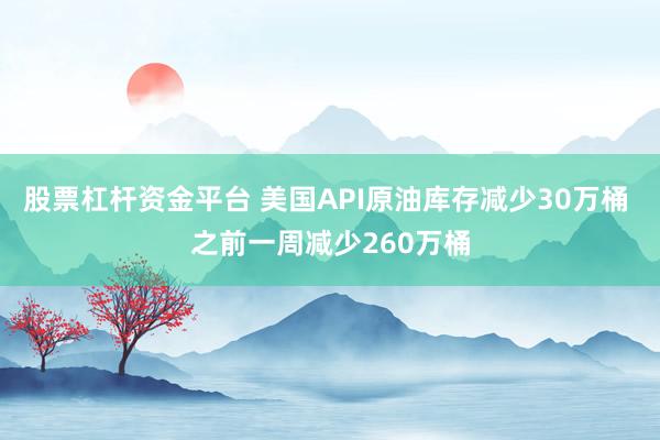 股票杠杆资金平台 美国API原油库存减少30万桶 之前一周减少260万桶