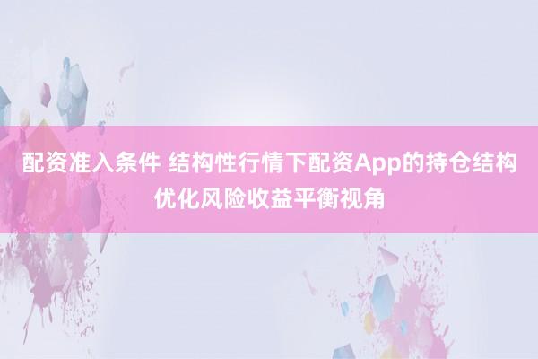 配资准入条件 结构性行情下配资App的持仓结构优化风险收益平衡视角