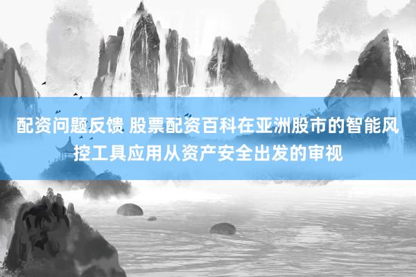 配资问题反馈 股票配资百科在亚洲股市的智能风控工具应用从资产安全出发的审视