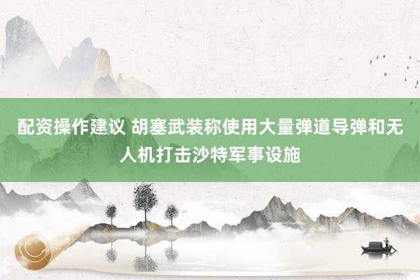 配资操作建议 胡塞武装称使用大量弹道导弹和无人机打击沙特军事设施