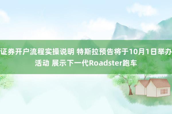 证券开户流程实操说明 特斯拉预告将于10月1日举办活动 展示下一代Roadster跑车