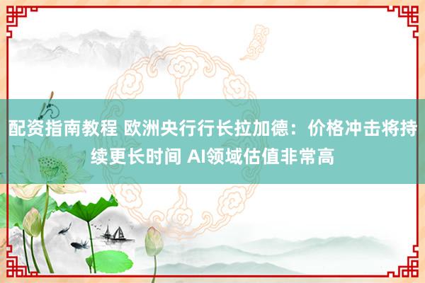 配资指南教程 欧洲央行行长拉加德：价格冲击将持续更长时间 AI领域估值非常高