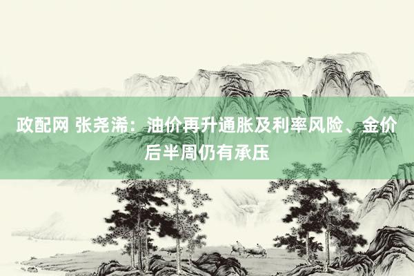 政配网 张尧浠：油价再升通胀及利率风险、金价后半周仍有承压