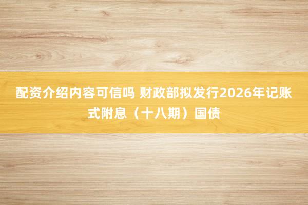 配资介绍内容可信吗 财政部拟发行2026年记账式附息（十八期）国债