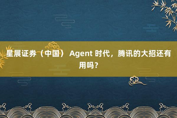 星展证券（中国） Agent 时代，腾讯的大招还有用吗？