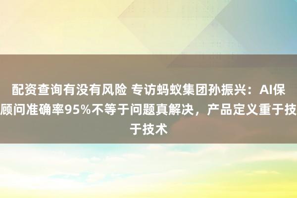 配资查询有没有风险 专访蚂蚁集团孙振兴：AI保险顾问准确率95%不等于问题真解决，产品定义重于技术