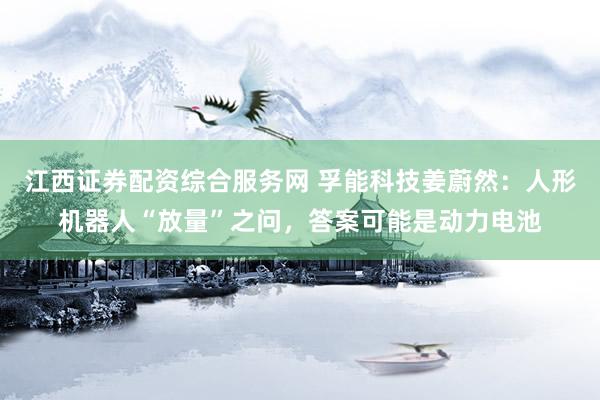 江西证券配资综合服务网 孚能科技姜蔚然：人形机器人“放量”之问，答案可能是动力电池