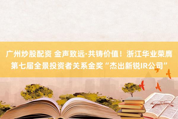 广州炒股配资 金声致远·共铸价值！浙江华业荣膺第七届全景投资者关系金奖“杰出新锐IR公司”