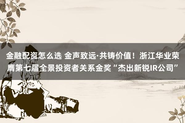 金融配资怎么选 金声致远·共铸价值！浙江华业荣膺第七届全景投资者关系金奖“杰出新锐IR公司”