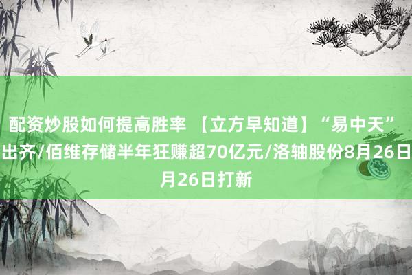 配资炒股如何提高胜率 【立方早知道】“易中天” 业绩出齐/佰维存储半年狂赚超70亿元/洛轴股份8月26日打新