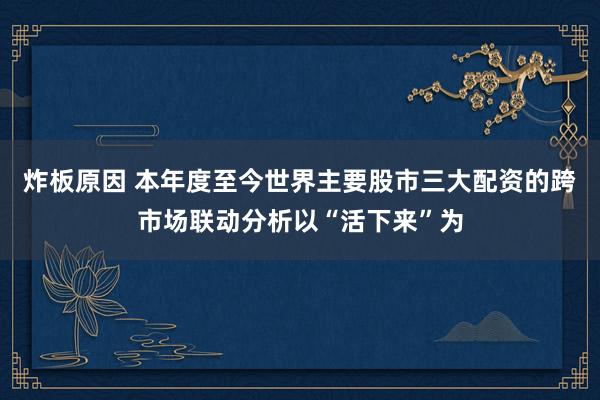 炸板原因 本年度至今世界主要股市三大配资的跨市场联动分析以“活下来”为