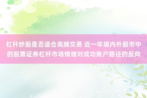 杠杆炒股是否适合高频交易 近一年境内外股市中的股票证券杠杆市场情绪对成功账户路径的反向