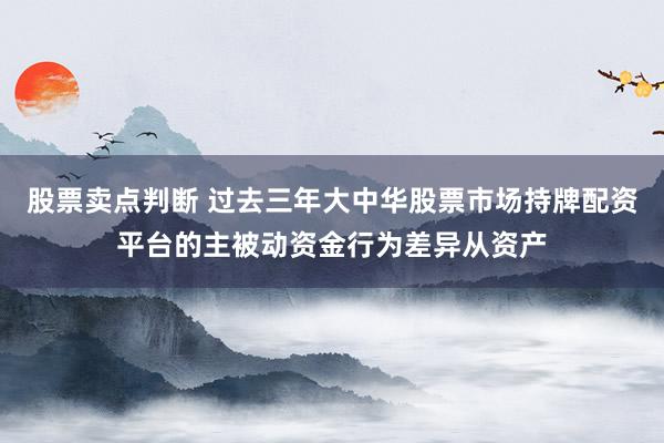 股票卖点判断 过去三年大中华股票市场持牌配资平台的主被动资金行为差异从资产