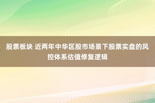 股票板块 近两年中华区股市场景下股票实盘的风控体系估值修复逻辑