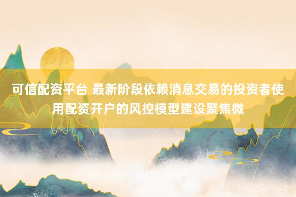 可信配资平台 最新阶段依赖消息交易的投资者使用配资开户的风控模型建设聚焦微