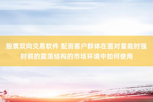 股票双向交易软件 配资客户群体在面对量能时强时弱的震荡结构的市场环境中如何使用