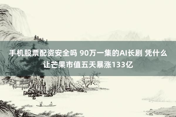 手机股票配资安全吗 90万一集的AI长剧 凭什么让芒果市值五天暴涨133亿
