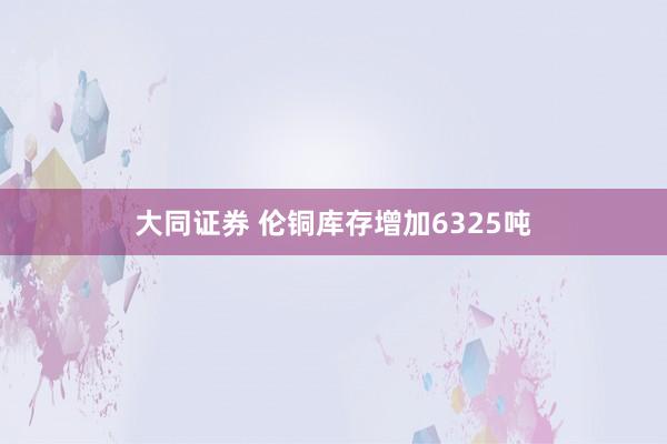 大同证券 伦铜库存增加6325吨