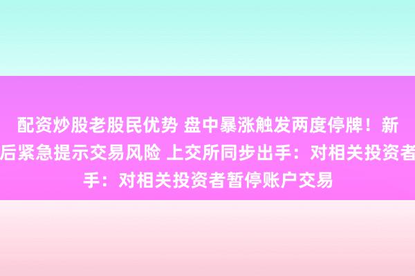 配资炒股老股民优势 盘中暴涨触发两度停牌！新股沈鼓集团盘后紧急提示交易风险 上交所同步出手：对相关投资者暂停账户交易
