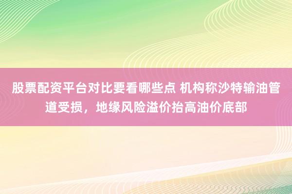 股票配资平台对比要看哪些点 机构称沙特输油管道受损，地缘风险溢价抬高油价底部