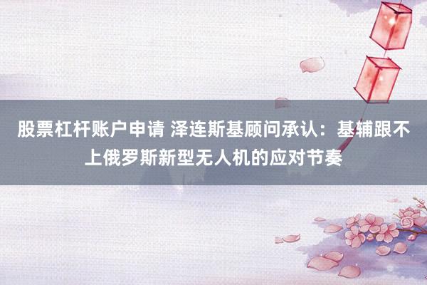 股票杠杆账户申请 泽连斯基顾问承认：基辅跟不上俄罗斯新型无人机的应对节奏