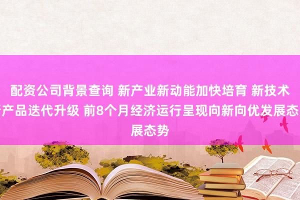 配资公司背景查询 新产业新动能加快培育 新技术新产品迭代升级 前8个月经济运行呈现向新向优发展态势