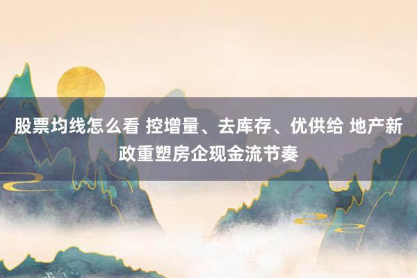 股票均线怎么看 控增量、去库存、优供给 地产新政重塑房企现金流节奏