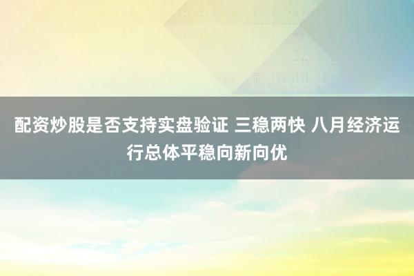 配资炒股是否支持实盘验证 三稳两快 八月经济运行总体平稳向新向优