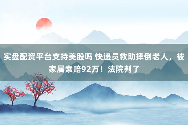 实盘配资平台支持美股吗 快递员救助摔倒老人，被家属索赔92万！法院判了