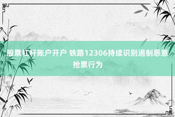 股票杠杆账户开户 铁路12306持续识别遏制恶意抢票行为