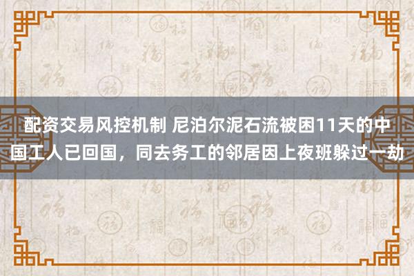 配资交易风控机制 尼泊尔泥石流被困11天的中国工人已回国，同去务工的邻居因上夜班躲过一劫