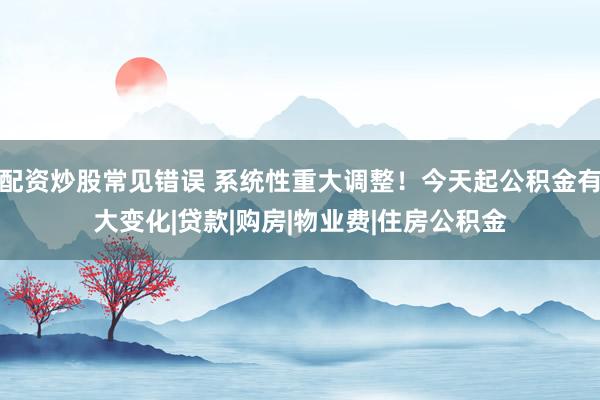 配资炒股常见错误 系统性重大调整！今天起公积金有大变化|贷款|购房|物业费|住房公积金