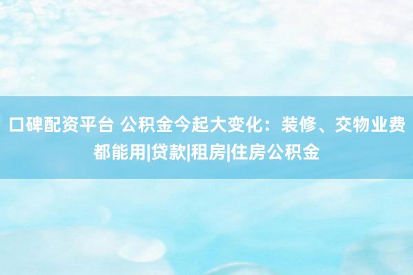 口碑配资平台 公积金今起大变化：装修、交物业费都能用|贷款|租房|住房公积金