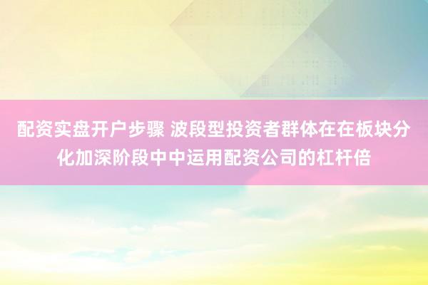 配资实盘开户步骤 波段型投资者群体在在板块分化加深阶段中中运用配资公司的杠杆倍