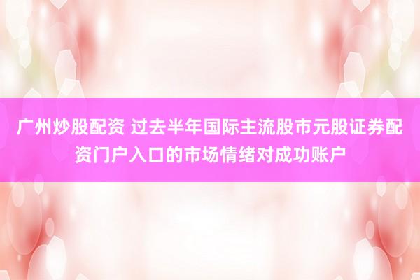 广州炒股配资 过去半年国际主流股市元股证券配资门户入口的市场情绪对成功账户