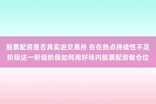 股票配资是否真实进交易所 在在热点持续性不足阶段这一阶段阶段如何用好场内股票配资做仓位