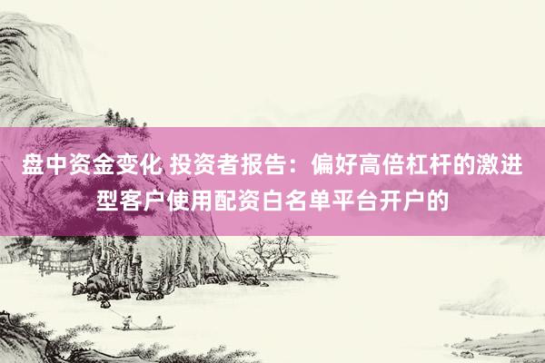 盘中资金变化 投资者报告：偏好高倍杠杆的激进型客户使用配资白名单平台开户的
