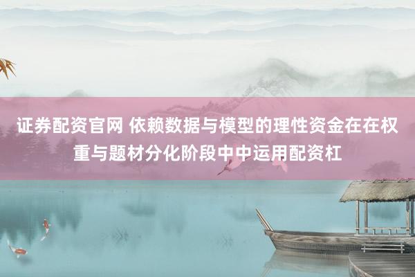 证券配资官网 依赖数据与模型的理性资金在在权重与题材分化阶段中中运用配资杠