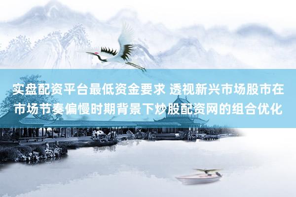实盘配资平台最低资金要求 透视新兴市场股市在市场节奏偏慢时期背景下炒股配资网的组合优化